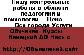 Пишу контрольные работы в области педагогики и психологии. › Цена ­ 300-650 - Все города Услуги » Обучение. Курсы   . Ненецкий АО,Несь с.